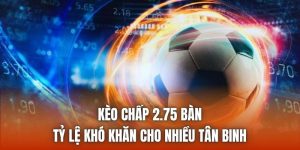 Kèo Chấp 2.75 Bàn | Tỷ Lệ Khó Khăn Cho Nhiều Tân Binh