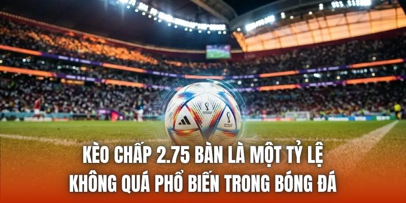 Kèo chấp 2.75 bàn là một tỷ lệ không quá phổ biến trong bóng đá